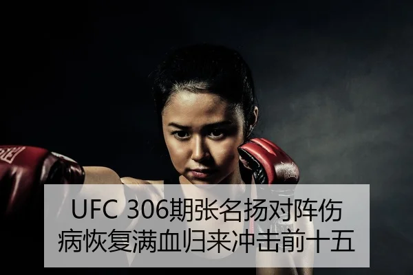 UFC 306期张名扬对阵伤病恢复满血归来冲击前十五